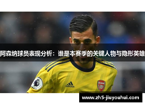 阿森纳球员表现分析：谁是本赛季的关键人物与隐形英雄