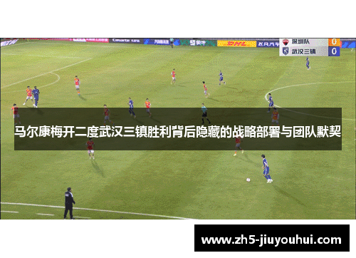 马尔康梅开二度武汉三镇胜利背后隐藏的战略部署与团队默契 马尔康梅开二度武汉三镇胜利背后隐藏的战略部署与团队默契