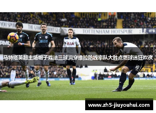 马特塔英超主场帽子戏法三球洞穿维拉防线率队大胜点燃球迷狂欢夜 马特塔英超主场帽子戏法三球洞穿维拉防线率队大胜点燃球迷狂欢夜