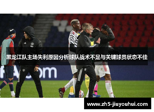 黑龙江队主场失利原因分析球队战术不足与关键球员状态不佳