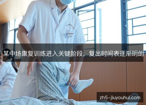 某中场康复训练进入关键阶段，复出时间表逐渐明朗
