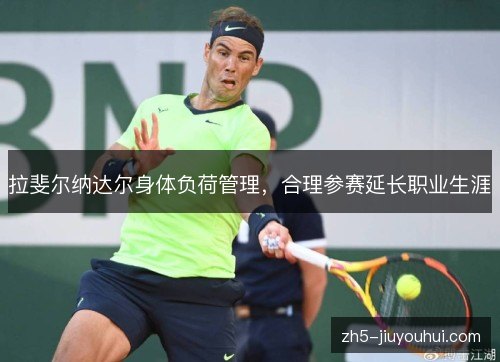 拉斐尔纳达尔身体负荷管理,合理参赛延长职业生涯 拉斐尔纳达尔身体负荷管理,合理参赛延长职业生涯