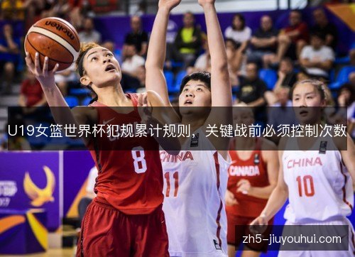 U19女篮世界杯犯规累计规则，关键战前必须控制次数