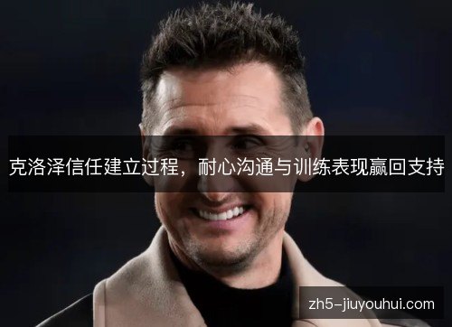 克洛泽信任建立过程,耐心沟通与训练表现赢回支持 克洛泽信任建立过程,耐心沟通与训练表现赢回支持