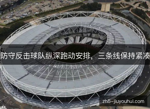 防守反击球队纵深跑动安排,三条线保持紧凑 防守反击球队纵深跑动安排,三条线保持紧凑