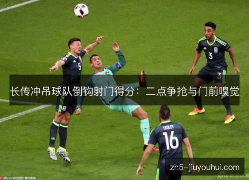 长传冲吊球队倒钩射门得分:二点争抢与门前嗅觉 长传冲吊球队倒钩射门得分:二点争抢与门前嗅觉