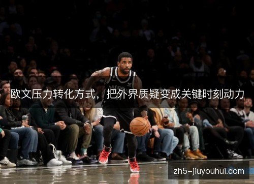 欧文压力转化方式,把外界质疑变成关键时刻动力 欧文压力转化方式,把外界质疑变成关键时刻动力