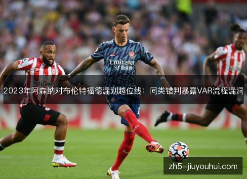 2023年阿森纳对布伦特福德漏划越位线:同类错判暴露VAR流程漏洞 2023年阿森纳对布伦特福德漏划越位线:同类错判暴露VAR流程漏洞